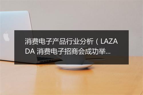 消费电子产品行业分析（LAZADA 消费电子招商会成功举办）