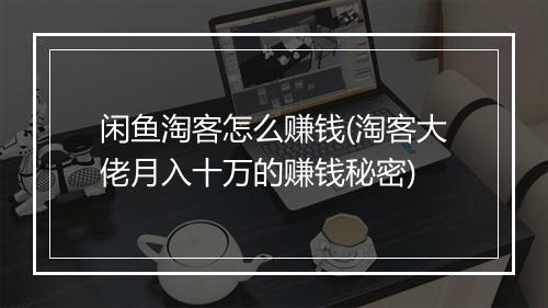 闲鱼淘客怎么赚钱(淘客大佬月入十万的赚钱秘密)