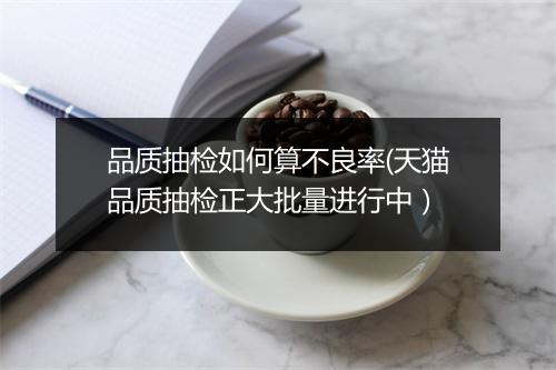 品质抽检如何算不良率(天猫品质抽检正大批量进行中）