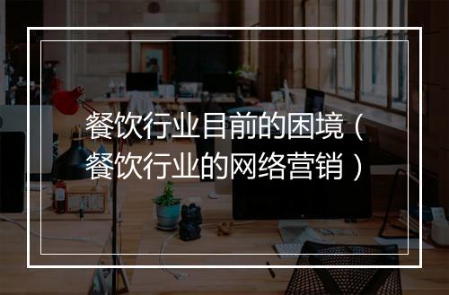 餐饮行业目前的困境（餐饮行业的网络营销）