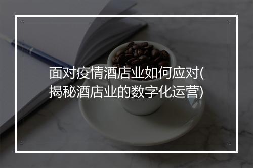 面对疫情酒店业如何应对(揭秘酒店业的数字化运营)