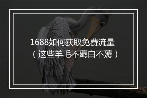 1688如何获取免费流量（这些羊毛不薅白不薅）