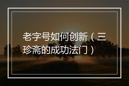 老字号如何创新（三珍斋的成功法门）