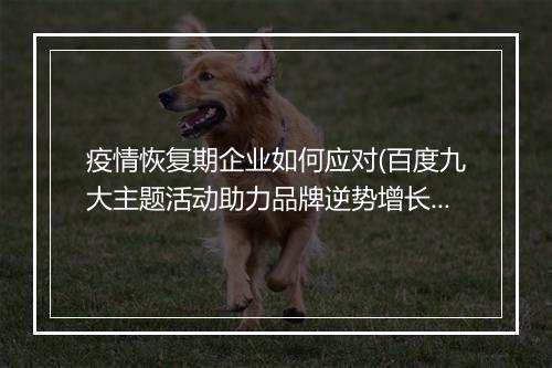疫情恢复期企业如何应对(百度九大主题活动助力品牌逆势增长)