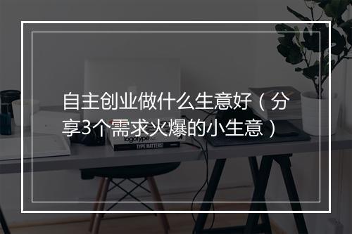 自主创业做什么生意好（分享3个需求火爆的小生意）
