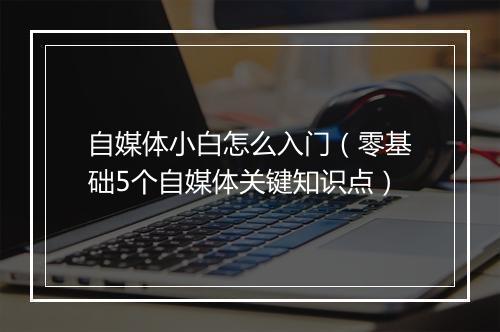 自媒体小白怎么入门（零基础5个自媒体关键知识点）