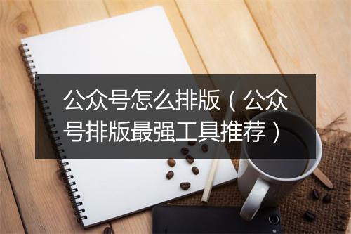 公众号怎么排版（公众号排版最强工具推荐）