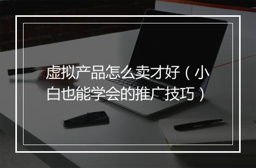虚拟产品怎么卖才好（小白也能学会的推广技巧）
