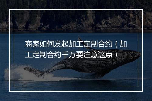商家如何发起加工定制合约（加工定制合约千万要注意这点）