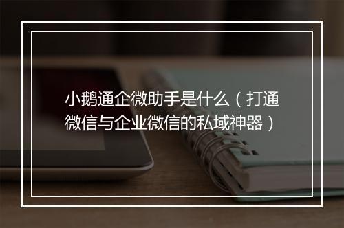小鹅通企微助手是什么（打通微信与企业微信的私域神器）