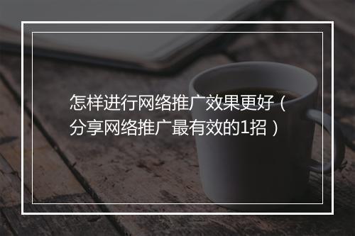 怎样进行网络推广效果更好（分享网络推广最有效的1招）