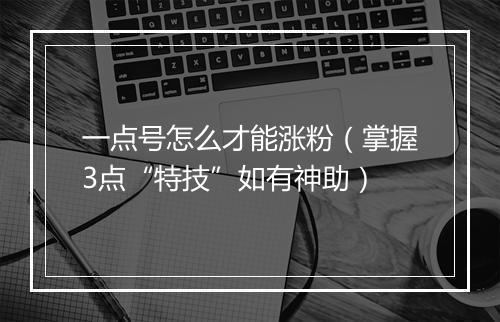 一点号怎么才能涨粉（掌握3点“特技”如有神助）
