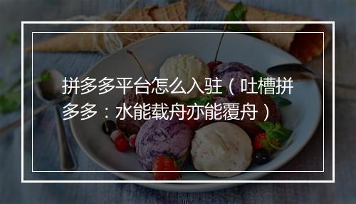 拼多多平台怎么入驻（吐槽拼多多：水能载舟亦能覆舟）