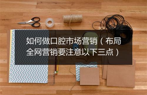 如何做口腔市场营销（布局全网营销要注意以下三点）