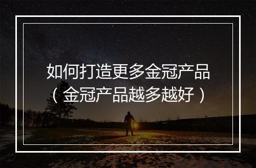 如何打造更多金冠产品（金冠产品越多越好）