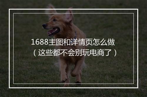 1688主图和详情页怎么做（这些都不会别玩电商了）