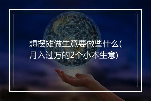 想摆摊做生意要做些什么(月入过万的2个小本生意)