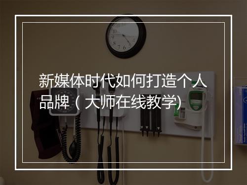 新媒体时代如何打造个人品牌（大师在线教学)