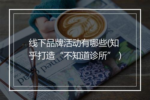 线下品牌活动有哪些(知乎打造“不知道诊所”）