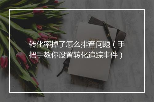 转化率掉了怎么排查问题（手把手教你设置转化追踪事件）
