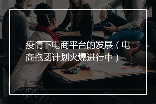 疫情下电商平台的发展（电商抱团计划火爆进行中）