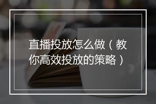直播投放怎么做（教你高效投放的策略）