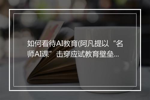 如何看待AI教育(阿凡提以“名师AI课”击穿应试教育壁垒)