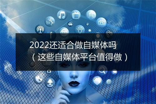 2022还适合做自媒体吗（这些自媒体平台值得做）
