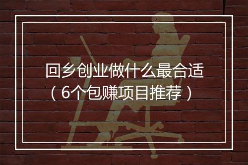 回乡创业做什么最合适（6个包赚项目推荐）