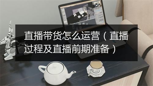 直播带货怎么运营（直播过程及直播前期准备）