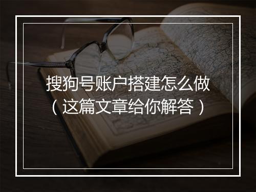 搜狗号账户搭建怎么做（这篇文章给你解答）