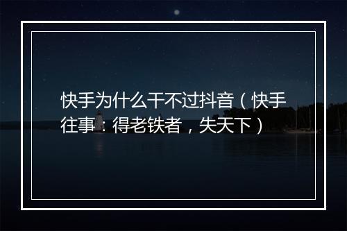 快手为什么干不过抖音（快手往事：得老铁者，失天下）