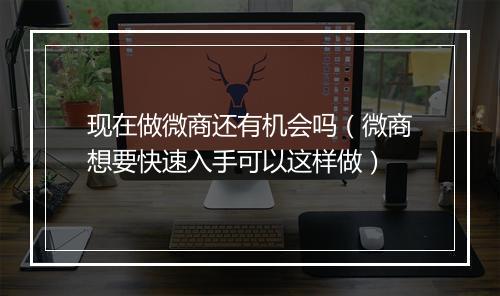 现在做微商还有机会吗（微商想要快速入手可以这样做）