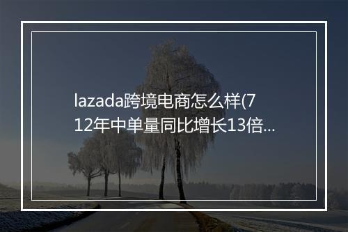 lazada跨境电商怎么样(712年中单量同比增长13倍)