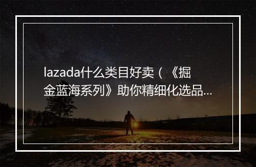 lazada什么类目好卖（《掘金蓝海系列》助你精细化选品）