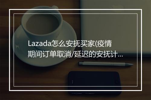 Lazada怎么安抚买家(疫情期间订单取消/延迟的安抚计划)