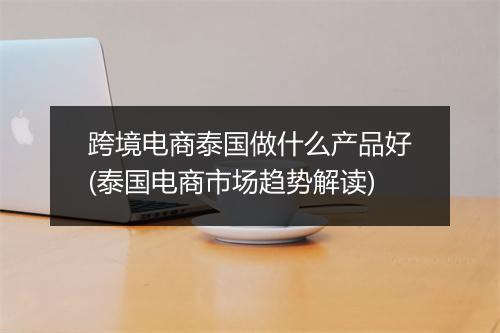 跨境电商泰国做什么产品好(泰国电商市场趋势解读)