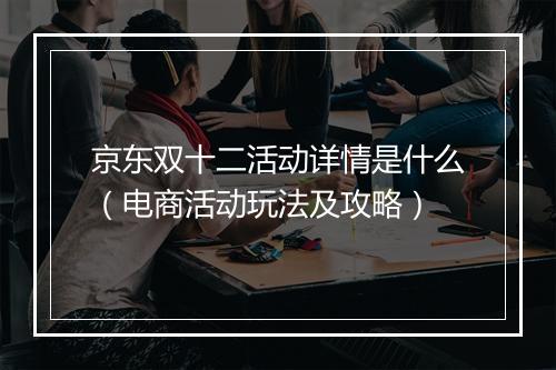 京东双十二活动详情是什么（电商活动玩法及攻略）