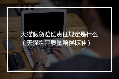 天猫假货赔偿责任规定是什么（天猫物品质量赔偿标准）