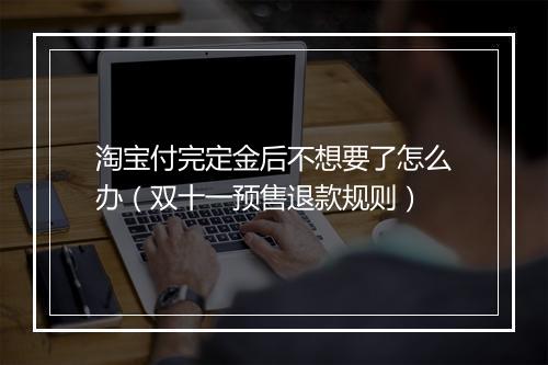 淘宝付完定金后不想要了怎么办（双十一预售退款规则）