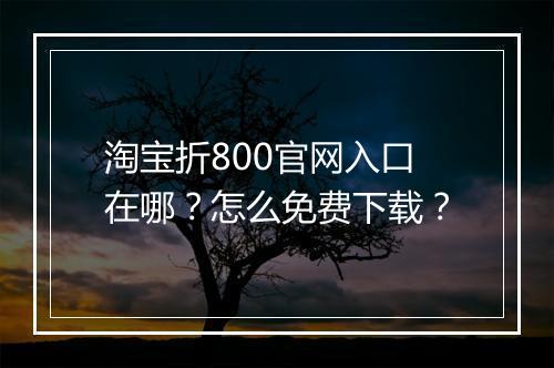 淘宝折800官网入口在哪？怎么免费下载？