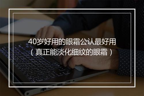 40岁好用的眼霜公认最好用（真正能淡化细纹的眼霜）