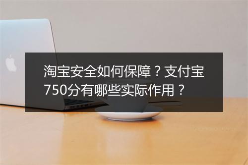 淘宝安全如何保障？支付宝750分有哪些实际作用？