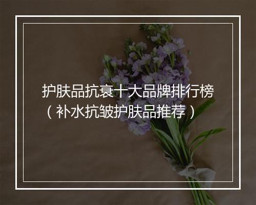 护肤品抗衰十大品牌排行榜（补水抗皱护肤品推荐）