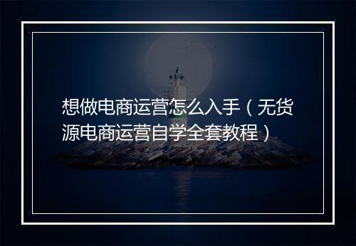 想做电商运营怎么入手（无货源电商运营自学全套教程）