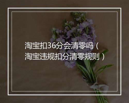 淘宝扣36分会清零吗（淘宝违规扣分清零规则）