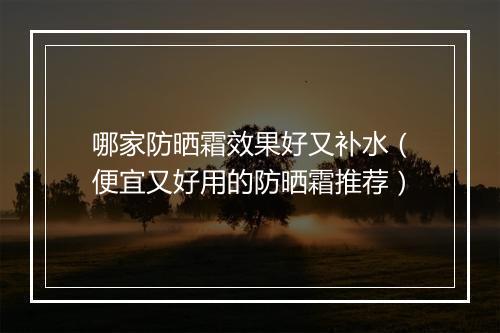 哪家防晒霜效果好又补水（便宜又好用的防晒霜推荐）