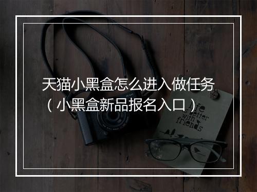 天猫小黑盒怎么进入做任务（小黑盒新品报名入口）