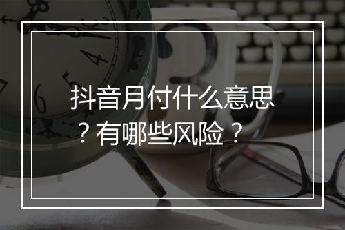 抖音月付什么意思？有哪些风险？