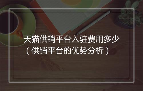 天猫供销平台入驻费用多少（供销平台的优势分析）